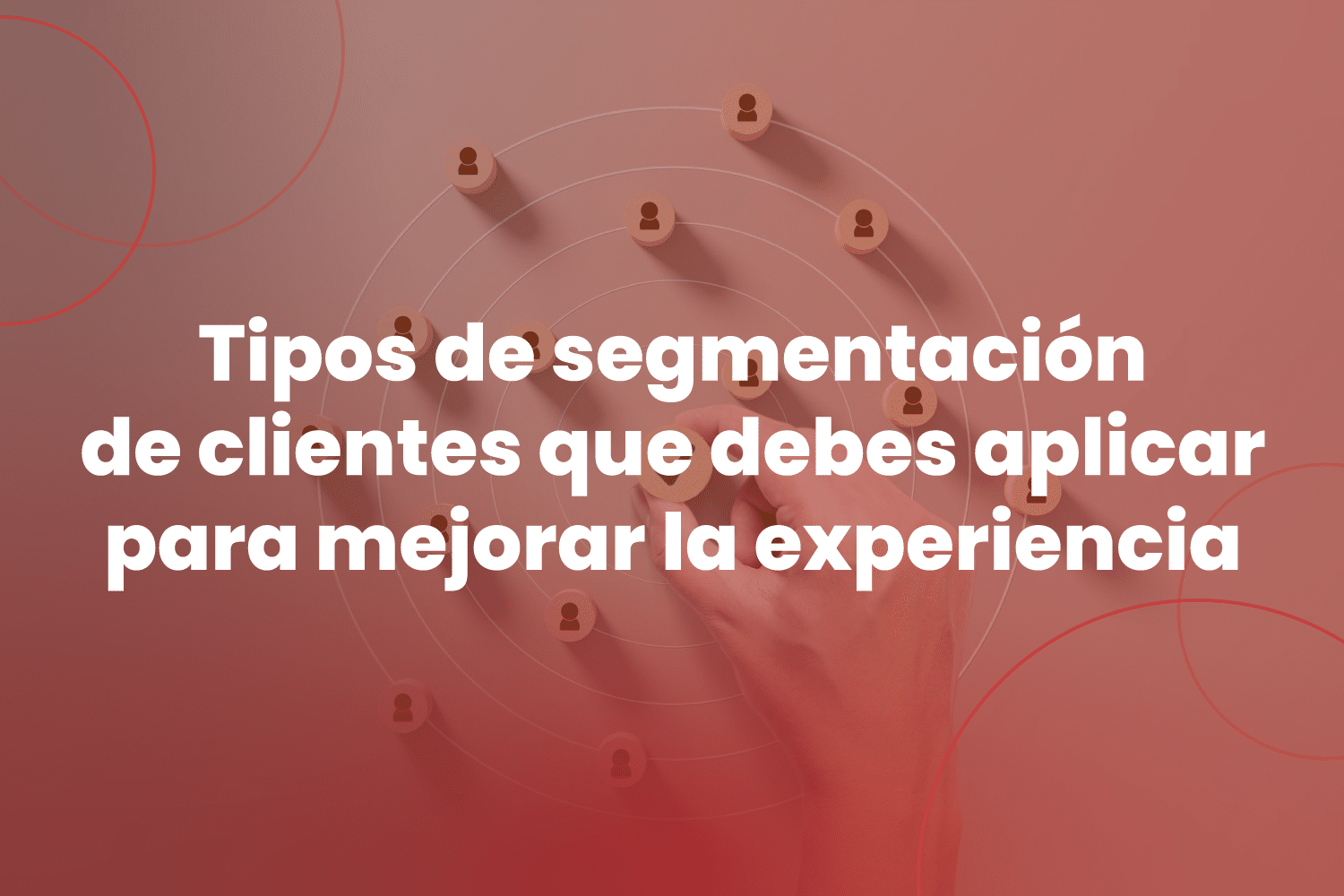 Tipos de segmentación de clientes que debes aplicar para mejorar la experiencia